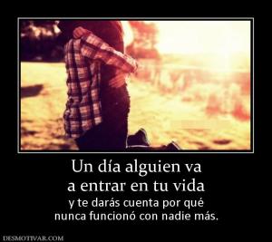 Un día alguien va a entrar en tu vida y te darás cuenta por qué nunca funcionó con nadie más.