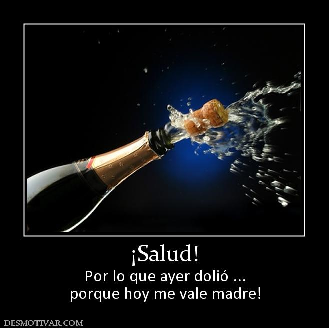 ¡Salud! Por lo que ayer dolió ... porque hoy me vale madre!