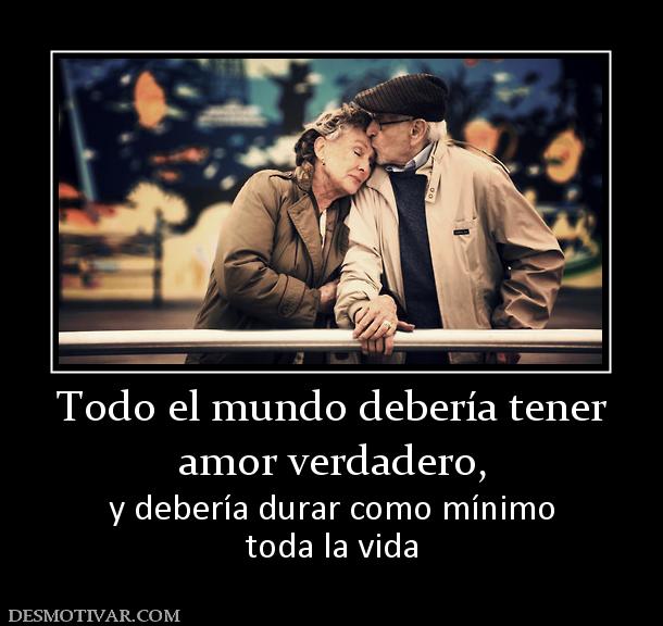 Todo el mundo debería tener amor verdadero, y debería durar como mínimo toda la vida