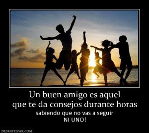 Un buen amigo es aquel que te da consejos durante horas sabiendo que no vas a seguir NI UNO!
