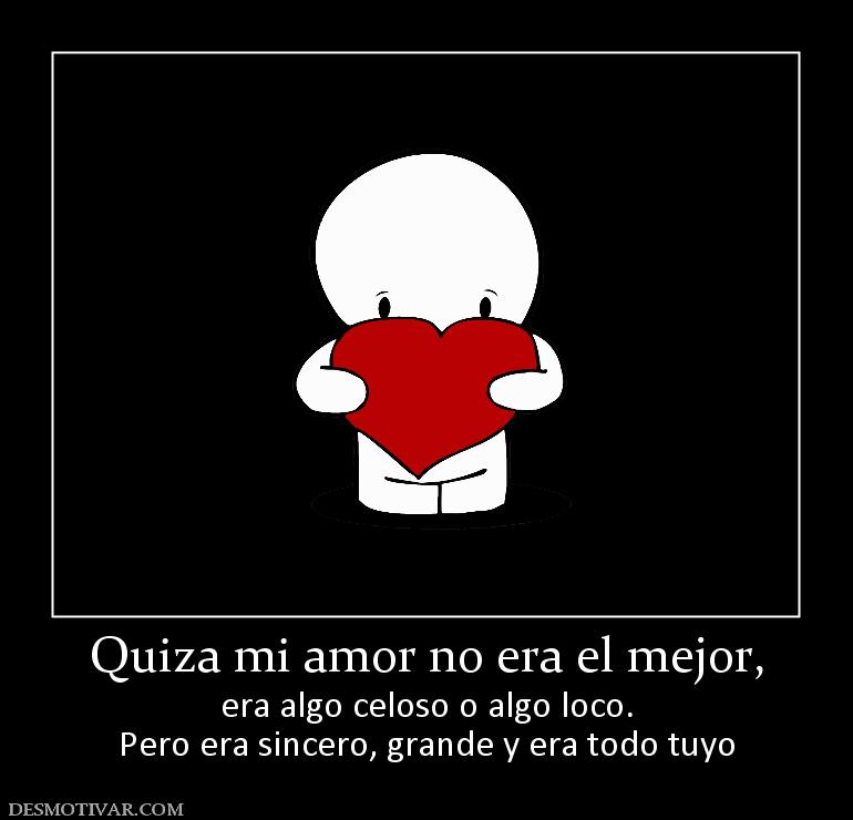 Quiza mi amor no era el mejor, era algo celoso o algo loco. Pero era sincero, grande y era todo tuyo