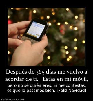 Después de 365 días me vuelvo a acordar de ti.   Estás en mi móvil, pero no sé quién eres. Si me contestas, es que lo pasamos bien. ¡Feliz Navidad!