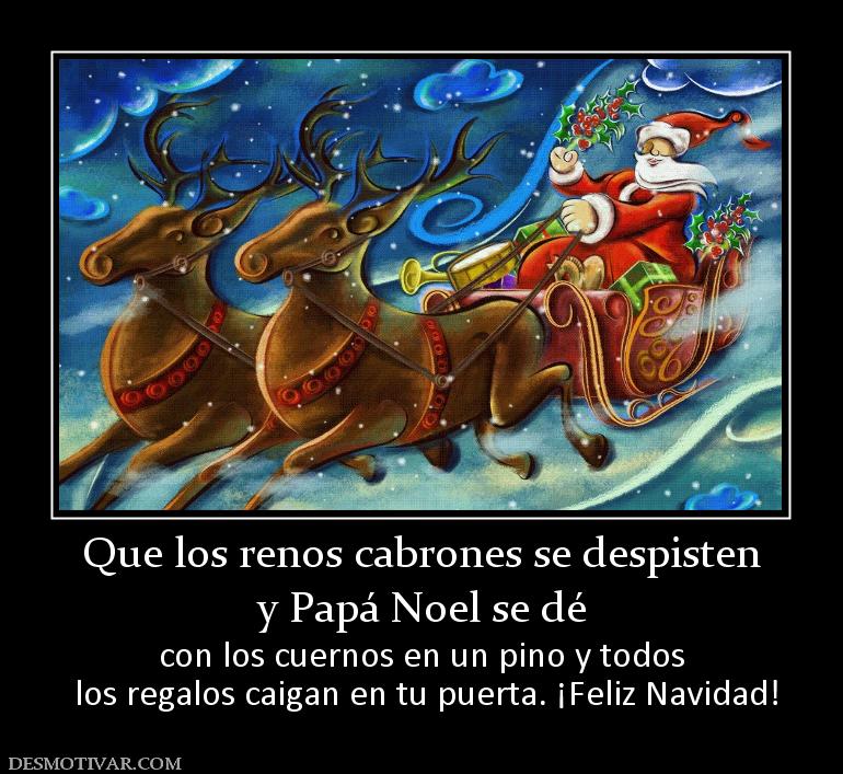 Que los renos cabrones se despisten y Papá Noel se dé con los cuernos en un pino y todos  los regalos caigan en tu puerta. ¡Feliz Navidad!
