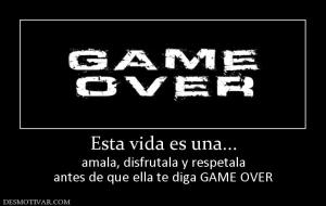 Esta vida es una... amala, disfrutala y respetala antes de que ella te diga GAME OVER
