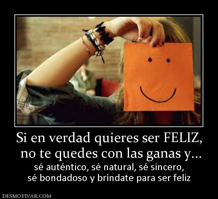 Si en verdad quieres ser FELIZ,  no te quedes con las ganas y... sé auténtico, sé natural, sé sincero, sé bondadoso y bríndate para ser feliz