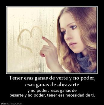 Tener esas ganas de verte y no poder, esas ganas de abrazarte y no poder,  esas ganas de besarte y no poder, tener esa necesidad de ti.