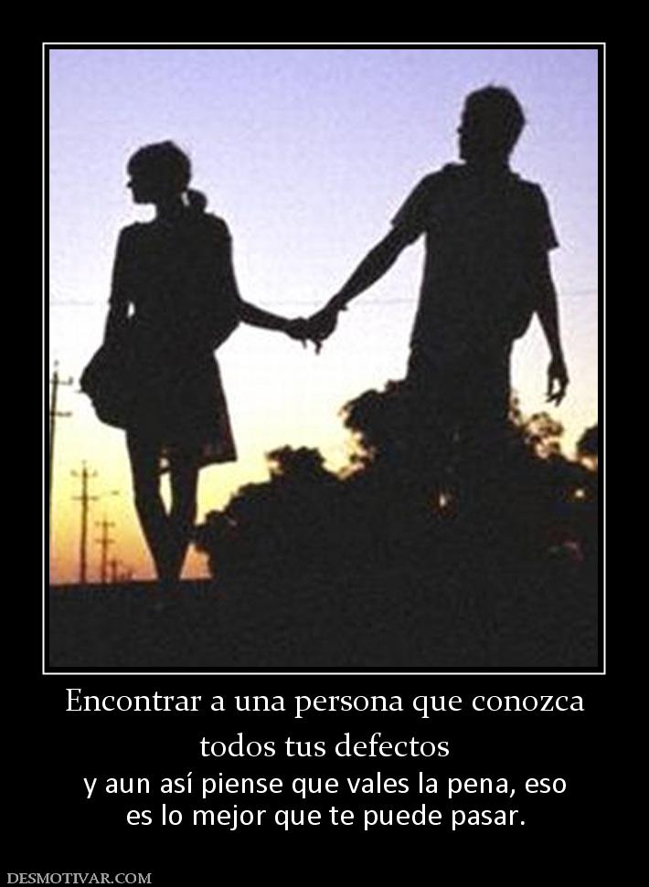 Encontrar a una persona que conozca todos tus defectos y aun así piense que vales la pena, eso es lo mejor que te puede pasar.