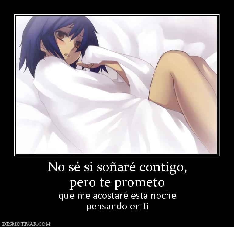 No sé si soñaré contigo, pero te prometo  que me acostaré esta noche pensando en ti