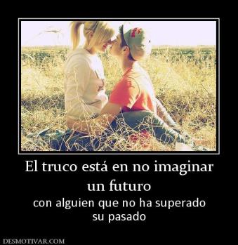 El truco está en no imaginar un futuro  con alguien que no ha superado su pasado