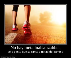 No hay meta inalcanzable... sólo gente que se cansa a mitad del camino