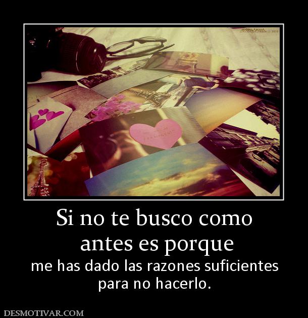 Si no te busco como  antes es porque me has dado las razones suficientes para no hacerlo.