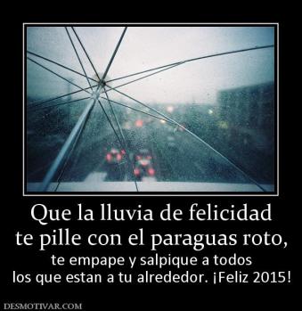 Que la lluvia de felicidad te pille con el paraguas roto, te empape y salpique a todos los que estan a tu alrededor. ¡Feliz 2015!