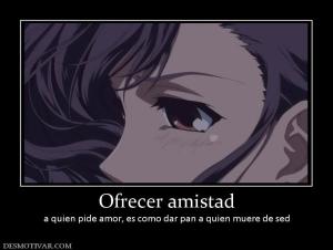 Ofrecer amistad a quien pide amor, es como dar pan a quien muere de sed