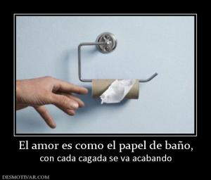 El amor es como el papel de baño, con cada cagada se va acabando