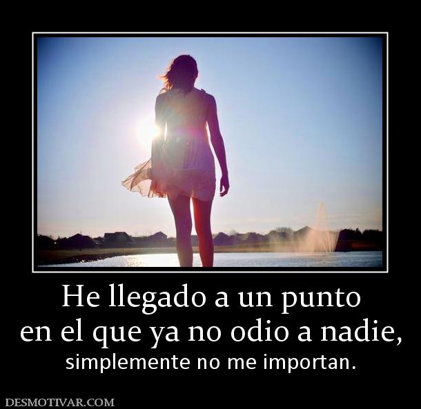 He llegado a un punto en el que ya no odio a nadie,  simplemente no me importan.