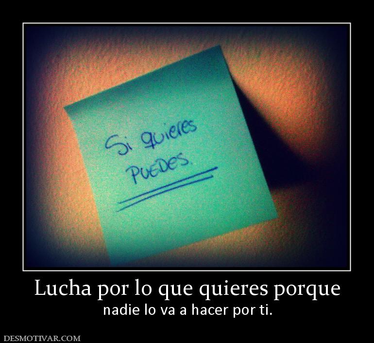 Lucha por lo que quieres porque nadie lo va a hacer por ti.