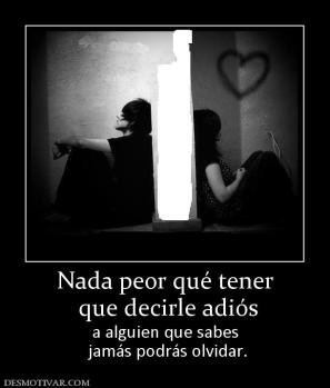 Nada peor qué tener  que decirle adiós a alguien que sabes  jamás podrás olvidar.