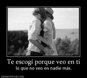 Te escogí porque veo en ti lo que no veo en nadie más.