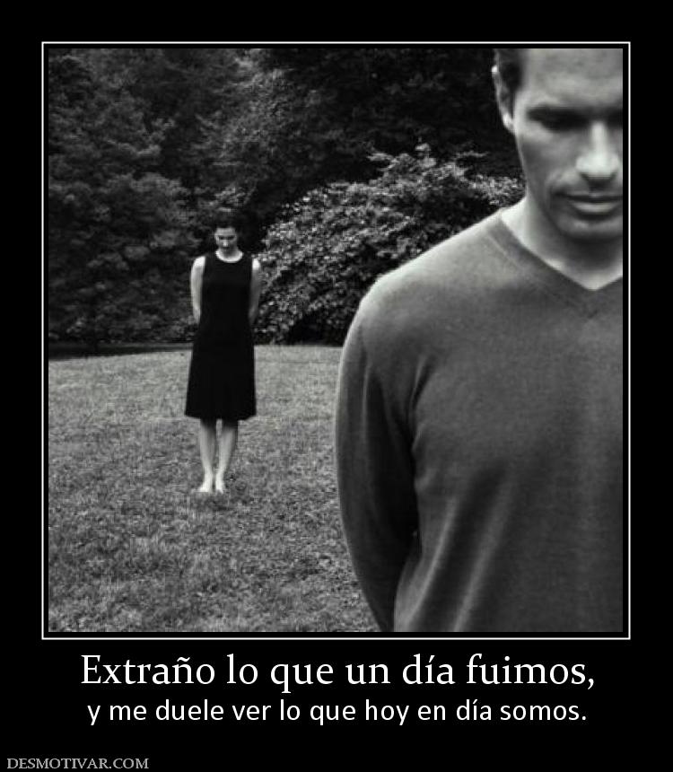 Extraño lo que un día fuimos, y me duele ver lo que hoy en día somos.