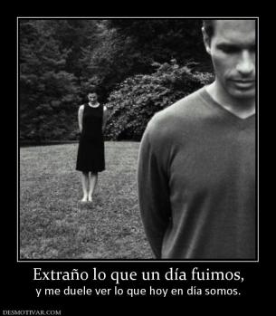 Extraño lo que un día fuimos, y me duele ver lo que hoy en día somos.