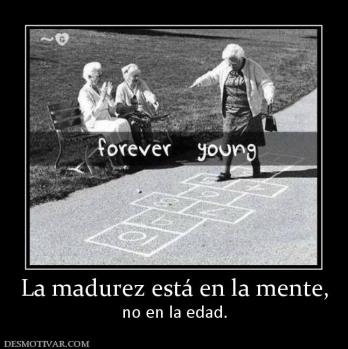 La madurez está en la mente, no en la edad.