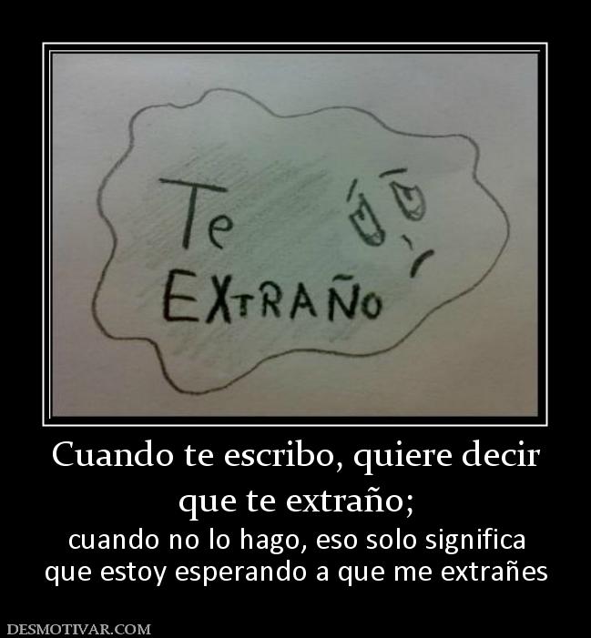 Cuando te escribo, quiere decir que te extraño; cuando no lo hago, eso solo significa que estoy esperando a que me extrañes