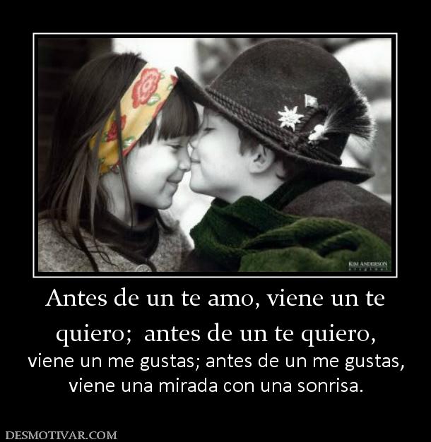 Antes de un te amo, viene un te quiero;  antes de un te quiero,   viene un me gustas; antes de un me gustas, viene una mirada con una sonrisa.