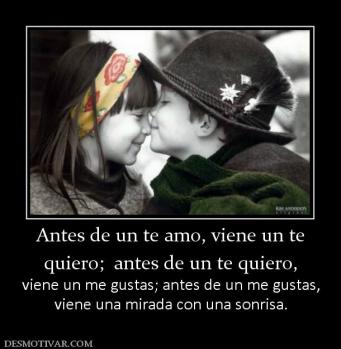 Antes de un te amo, viene un te quiero;  antes de un te quiero,   viene un me gustas; antes de un me gustas, viene una mirada con una sonrisa.