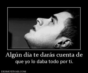 Algún día te darás cuenta de que yo lo daba todo por ti.