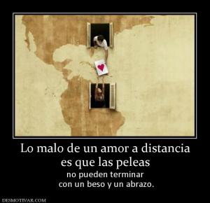 Lo malo de un amor a distancia es que las peleas  no pueden terminar  con un beso y un abrazo.