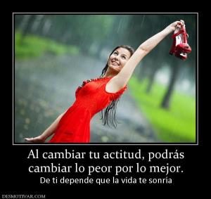 Al cambiar tu actitud, podrás cambiar lo peor por lo mejor.  De ti depende que la vida te sonría