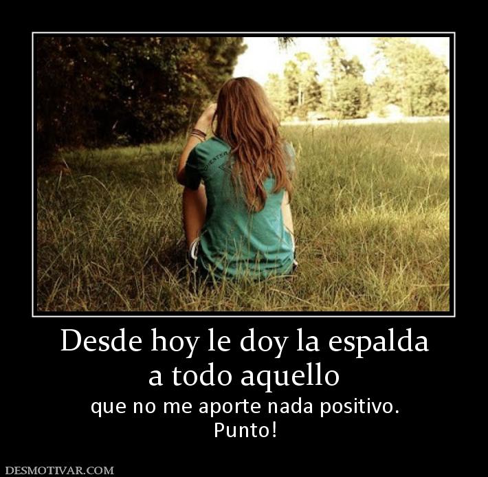 Desde hoy le doy la espalda a todo aquello que no me aporte nada positivo. Punto!