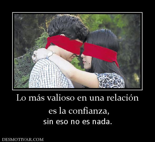 Lo más valioso en una relación  es la confianza, sin eso no es nada.