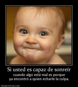 Si usted es capaz de sonreír cuando algo está mal es porque ya encontró a quien echarle la culpa.