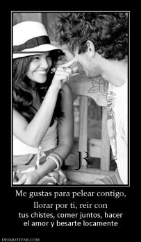 Me gustas para pelear contigo, llorar por ti, reir con tus chistes, comer juntos, hacer el amor y besarte locamente