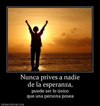 Nunca prives a nadie de la esperanza, puede ser lo único que una persona posea