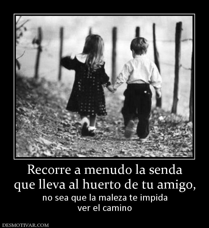 Recorre a menudo la senda que lleva al huerto de tu amigo, no sea que la maleza te impida ver el camino