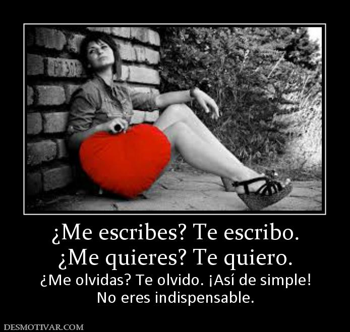 ¿Me escribes? Te escribo. ¿Me quieres? Te quiero. ¿Me olvidas? Te olvido. ¡Así de simple! No eres indispensable.
