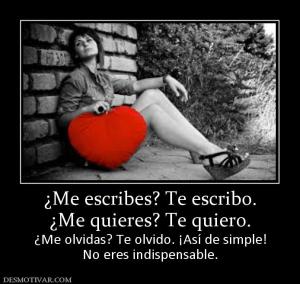 ¿Me escribes? Te escribo. ¿Me quieres? Te quiero. ¿Me olvidas? Te olvido. ¡Así de simple! No eres indispensable.