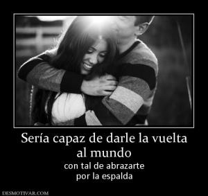 Sería capaz de darle la vuelta al mundo  con tal de abrazarte por la espalda