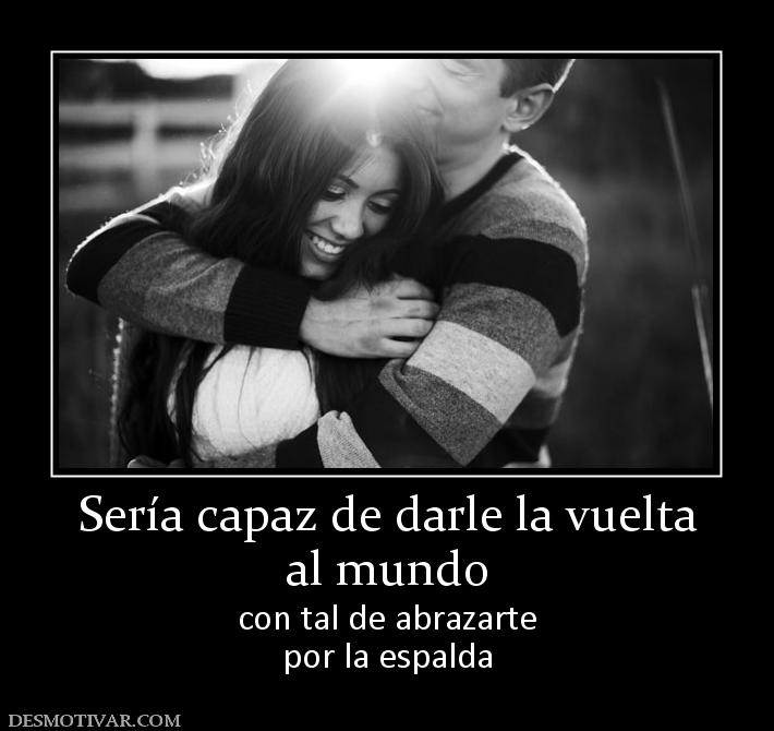 Sería capaz de darle la vuelta al mundo  con tal de abrazarte por la espalda