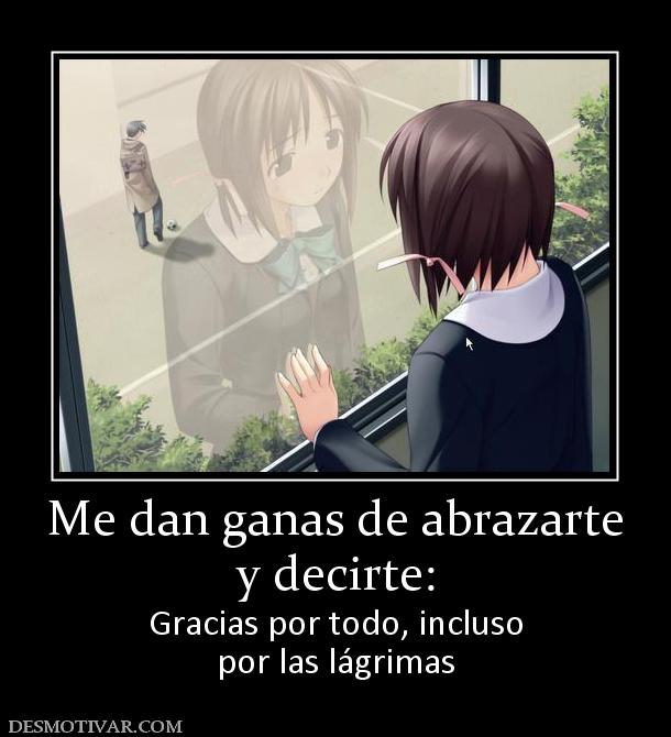 Me dan ganas de abrazarte y decirte: Gracias por todo, incluso por las lágrimas