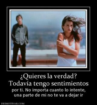 ¿Quieres la verdad? Todavía tengo sentimientos por ti. No importa cuanto lo intente, una parte de mi no te va a dejar ir