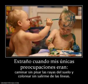 Extraño cuando mis únicas preocupaciones eran: caminar sin pisar las rayas del suelo y colorear sin salirme de las líneas.