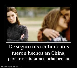 De seguro tus sentimientos fueron hechos en China,  porque no duraron mucho tiempo