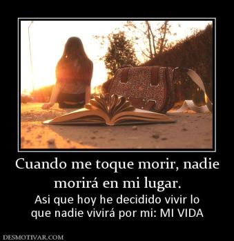 Cuando me toque morir, nadie morirá en mi lugar.  Asi que hoy he decidido vivir lo que nadie vivirá por mi: MI VIDA