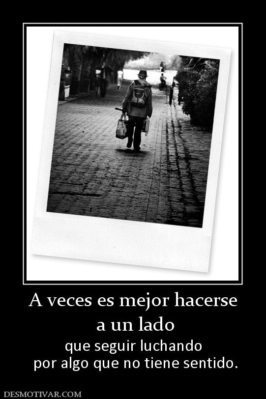 A veces es mejor hacerse  a un lado  que seguir luchando  por algo que no tiene sentido.
