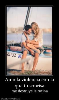 Amo la violencia con la que tu sonrisa me destruye la rutina