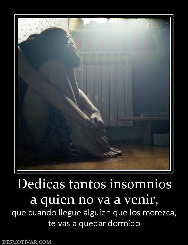 Dedicas tantos insomnios a quien no va a venir,  que cuando llegue alguien que los merezca, te vas a quedar dormido