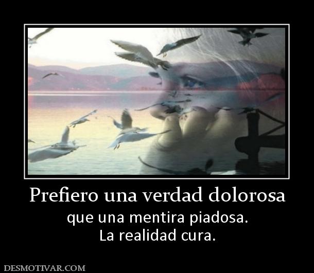 Prefiero una verdad dolorosa que una mentira piadosa. La realidad cura.